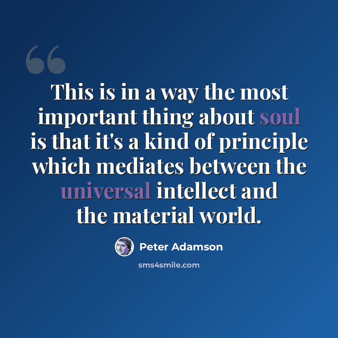 “This is in a way the most important thing about soul is that it's a kind of principle which mediates between the universal intellect and the material world.” quote by Peter Adamson