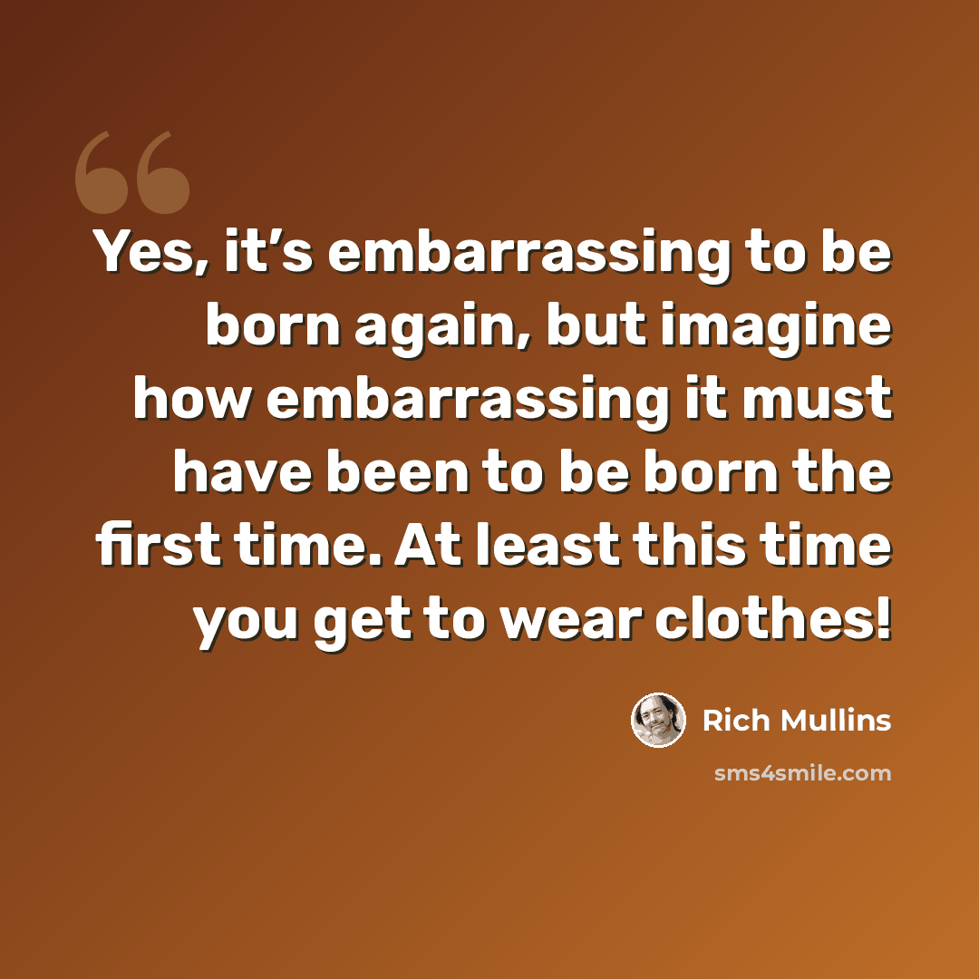 “Yes, it’s embarrassing to be born again, but imagine how embarrassing it must have been to be born the first time. At least this time you get to wear clothes!” quote by Rich Mullins