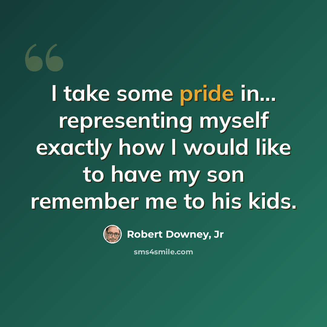 “I take some pride in... representing myself exactly how I would like to have my son remember me to his kids.” quote by Robert Downey, Jr