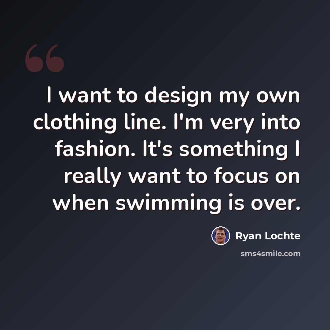 “I want to design my own clothing line. I'm very into fashion. It's something I really want to focus on when swimming is over.” quote by Ryan Lochte