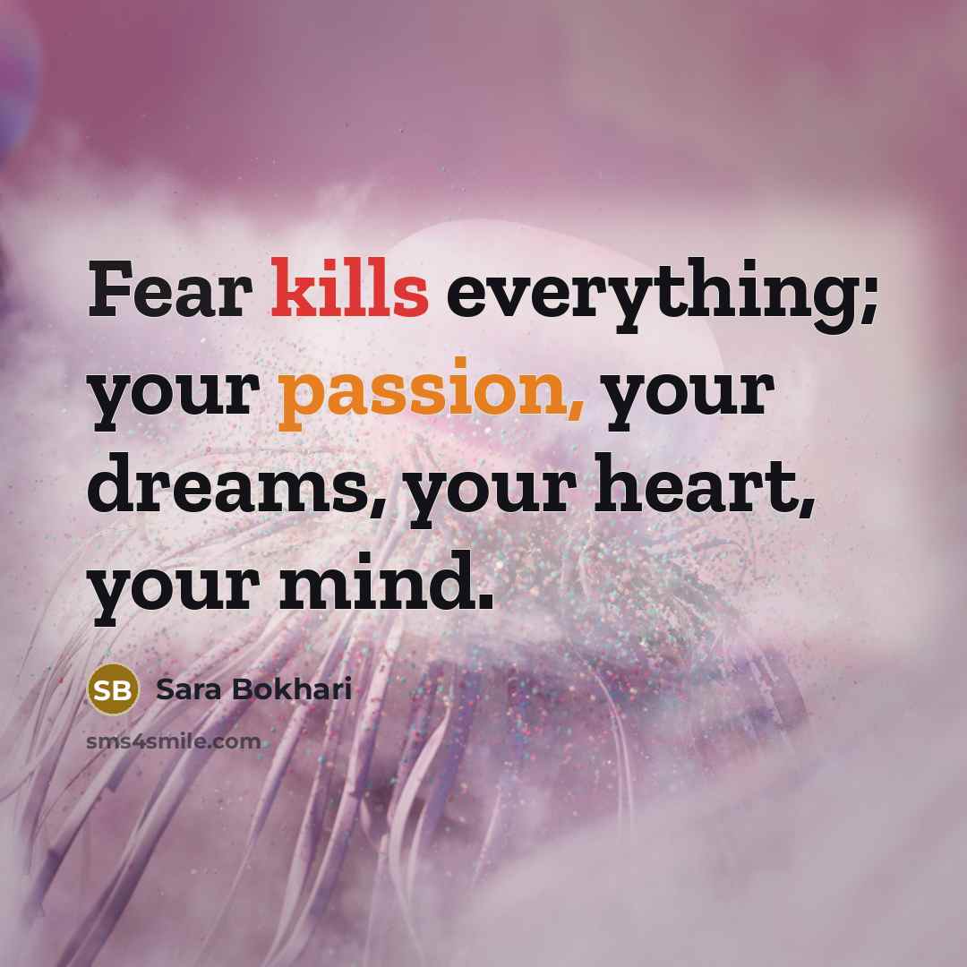 “Fear kills everything; your passion, your dreams, your heart, your mind.” quote by Sara Bokhari
