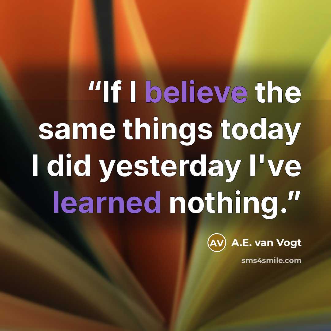 “If I believe the same things today I did yesterday I've learned nothing.” quote by A.E. van Vogt
