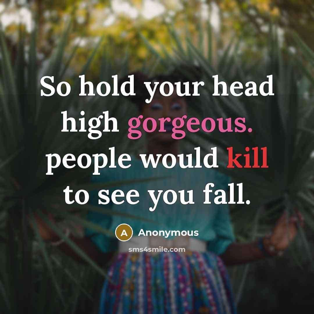“So hold your head high gorgeous. people would kill to see you fall.” quote by Anonymous