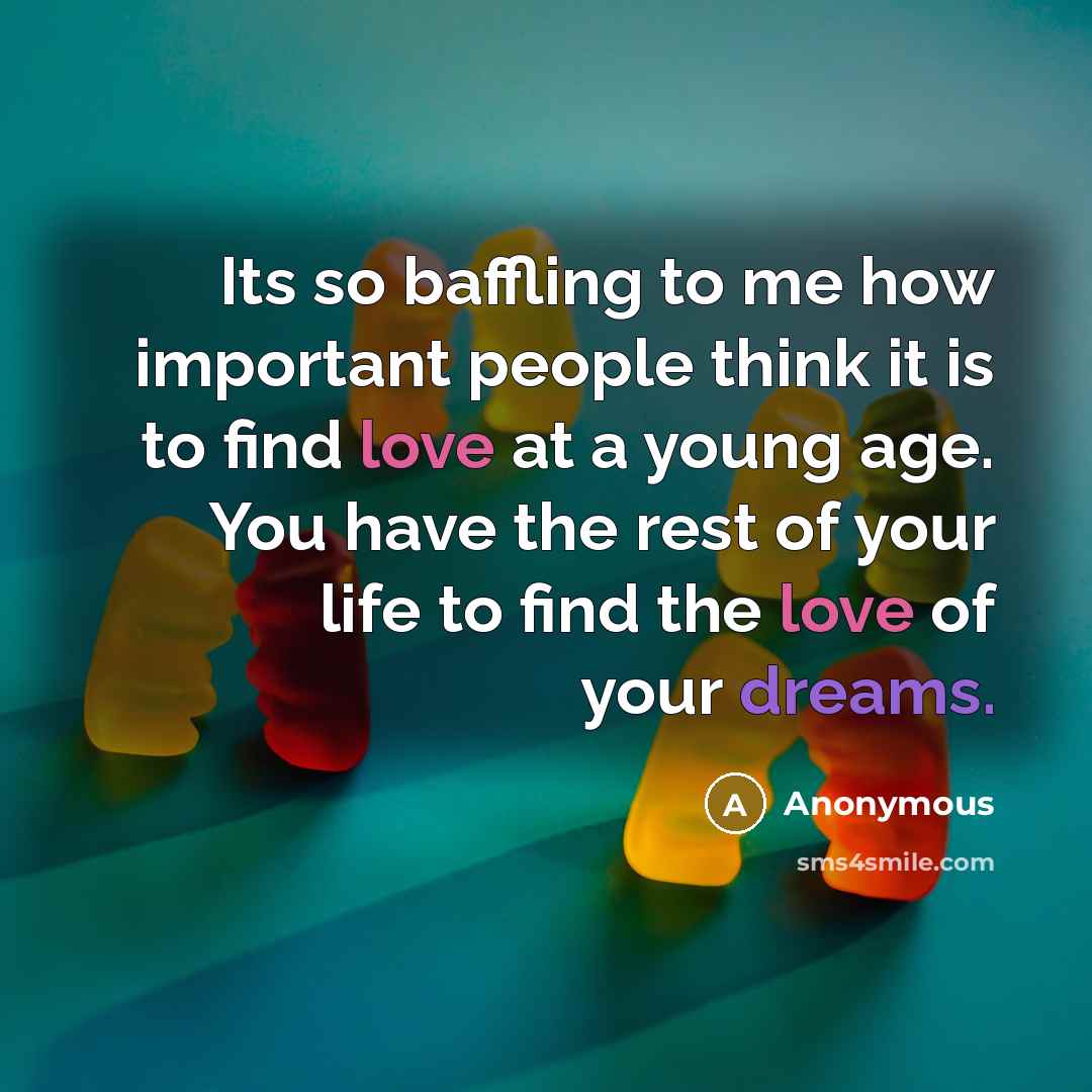 “Its so baffling to me how important people think it is to find love at a young age. You have the rest of your life to find the love of your dreams.” quote by Anonymous