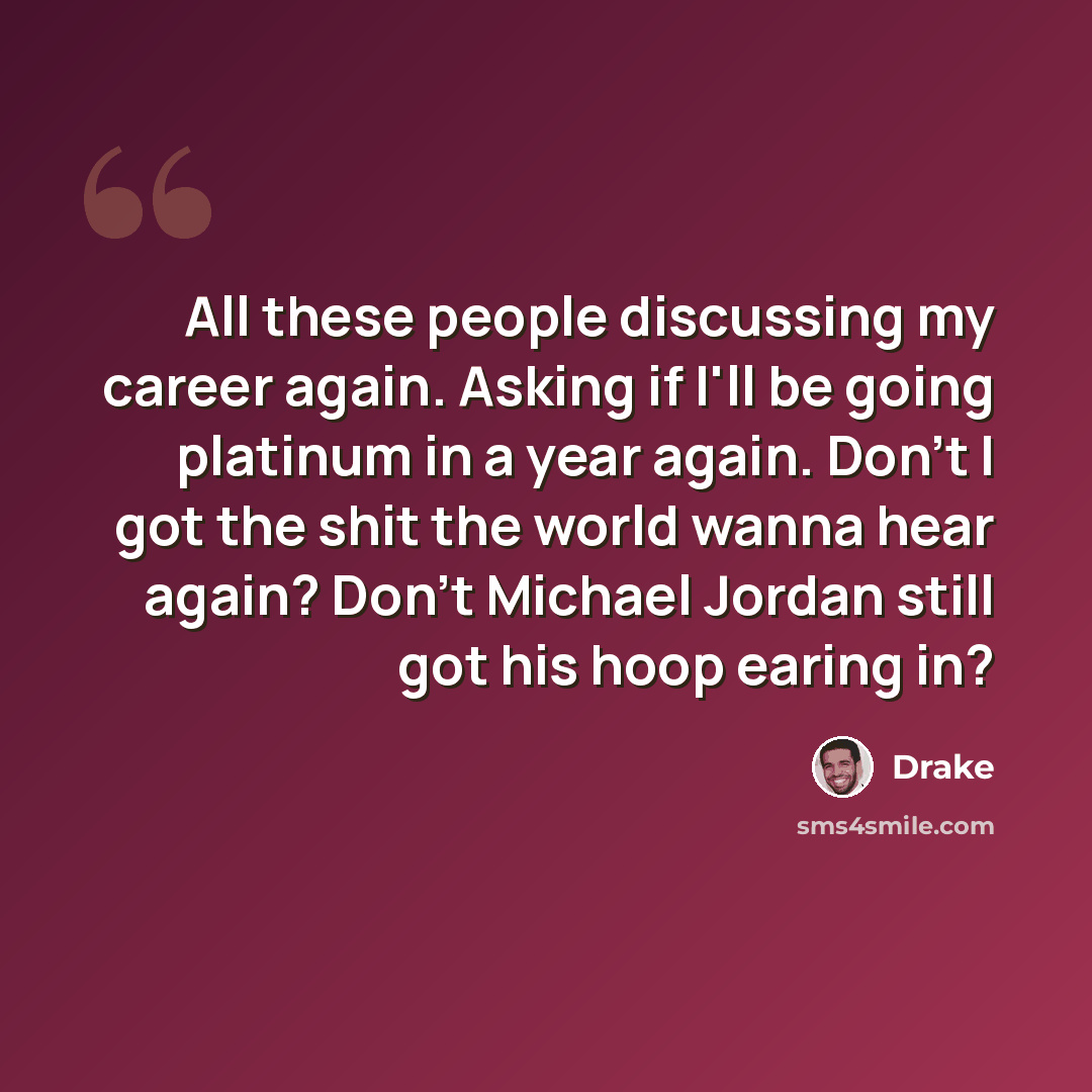 “All these people discussing my career again. Asking if I'll be going platinum in a year again. Don't I got the shit the world wanna hear again? Don't Michael Jordan still got his hoop earing in?” quote by Drake
