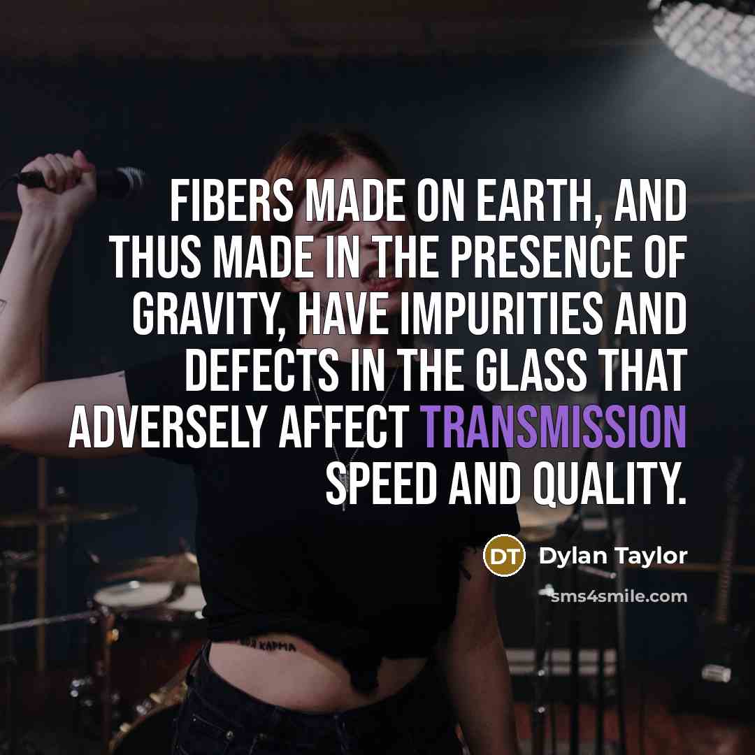 “Fibers made on Earth, and thus made in the presence of gravity, have impurities and defects in the glass that adversely affect transmission speed and quality.” quote by Dylan Taylor