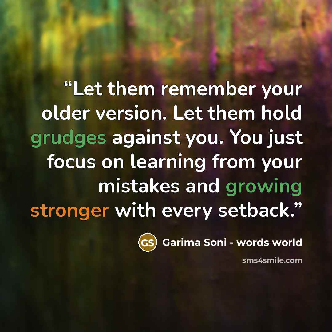 “Let them remember your older version. Let them hold grudges against you. You just focus on learning from your mistakes and growing stronger with every setback.” quote by Garima Soni - words world