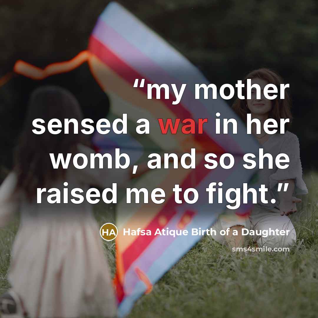 “my mother sensed a war in her womb, and so she raised me to fight.” quote by Hafsa Atique Birth of a Daughter