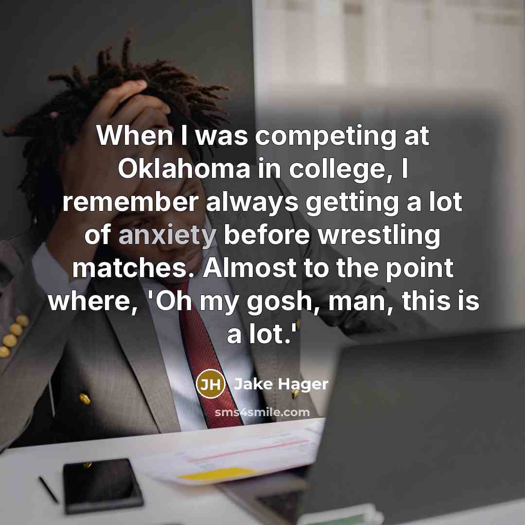 “When I was competing at Oklahoma in college, I remember always getting a lot of anxiety before wrestling matches. Almost to the point where, 'Oh my gosh, man, this is a lot.'” quote by Jake Hager