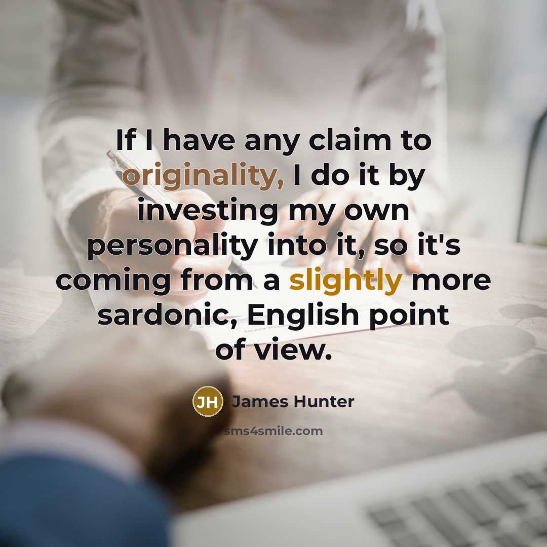 “If I have any claim to originality, I do it by investing my own personality into it, so it's coming from a slightly more sardonic, English point of view.” quote by James Hunter