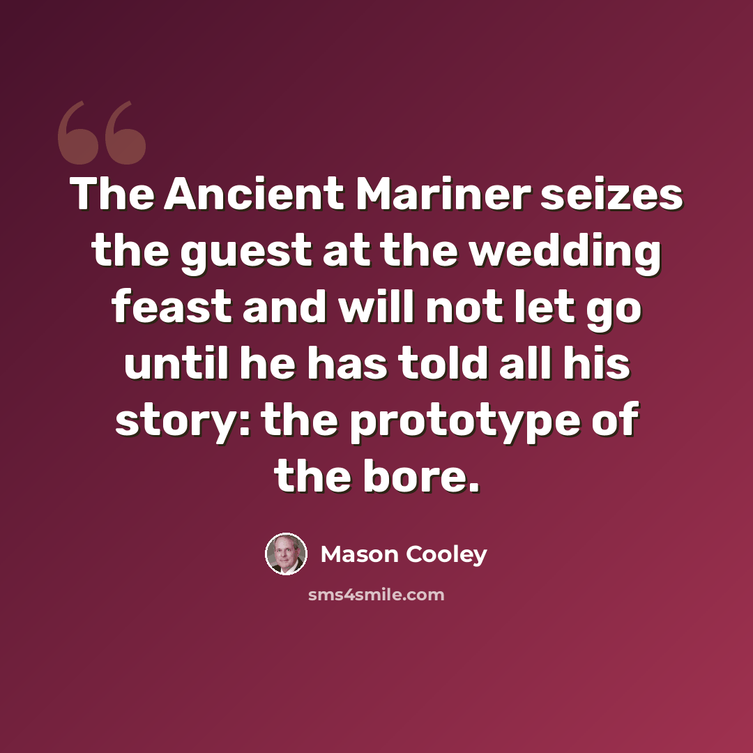 “The Ancient Mariner seizes the guest at the wedding feast and will not let go until he has told all his story: the prototype of the bore.” quote by Mason Cooley