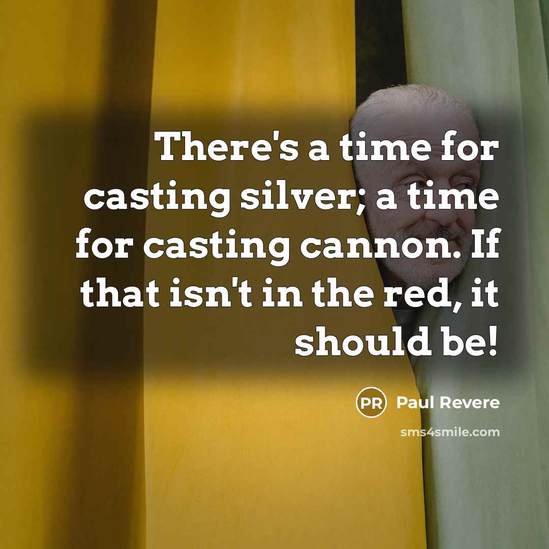 “There's a time for casting silver; a time for casting cannon. If that isn't in the red, it should be!” quote by Paul Revere