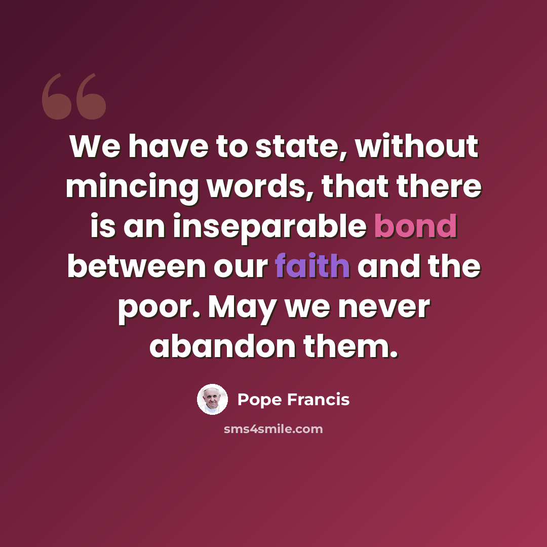 “We have to state, without mincing words, that there is an inseparable bond between our faith and the poor. May we never abandon them.” quote by Pope Francis