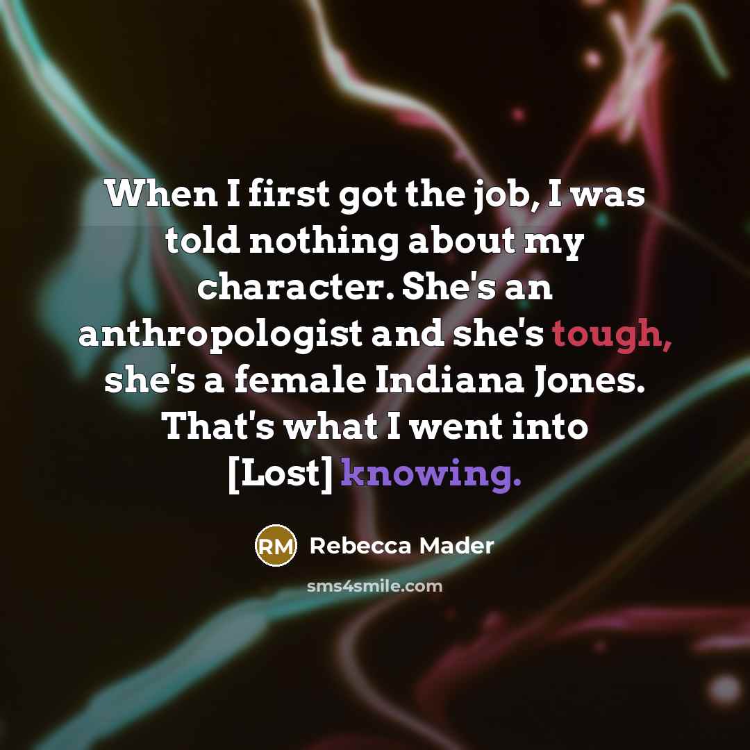 “When I first got the job, I was told nothing about my character. She's an anthropologist and she's tough, she's a female Indiana Jones. That's what I went into [Lost] knowing.” quote by Rebecca Mader