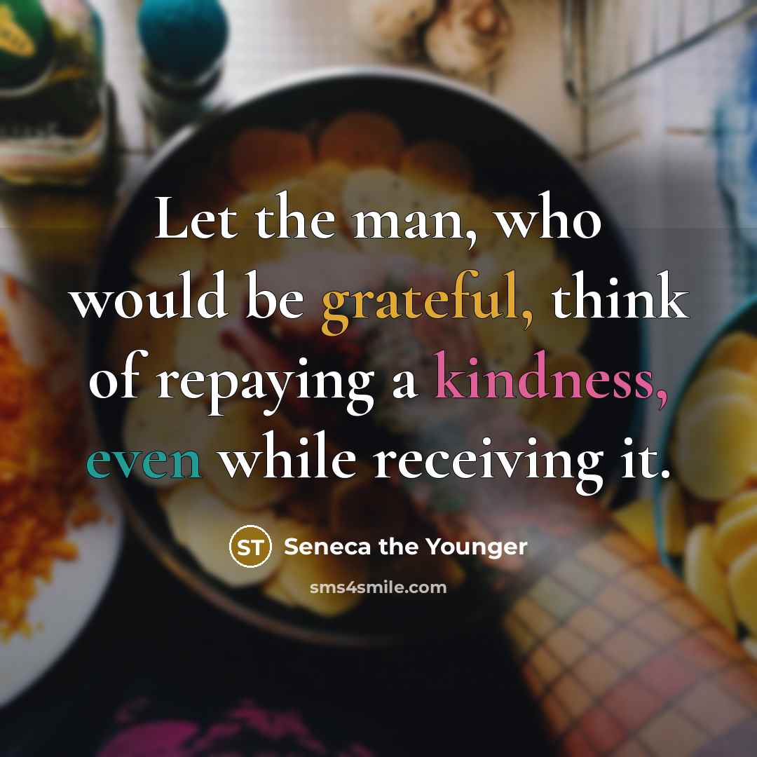 “Let the man, who would be grateful, think of repaying a kindness, even while receiving it.” quote by Seneca the Younger