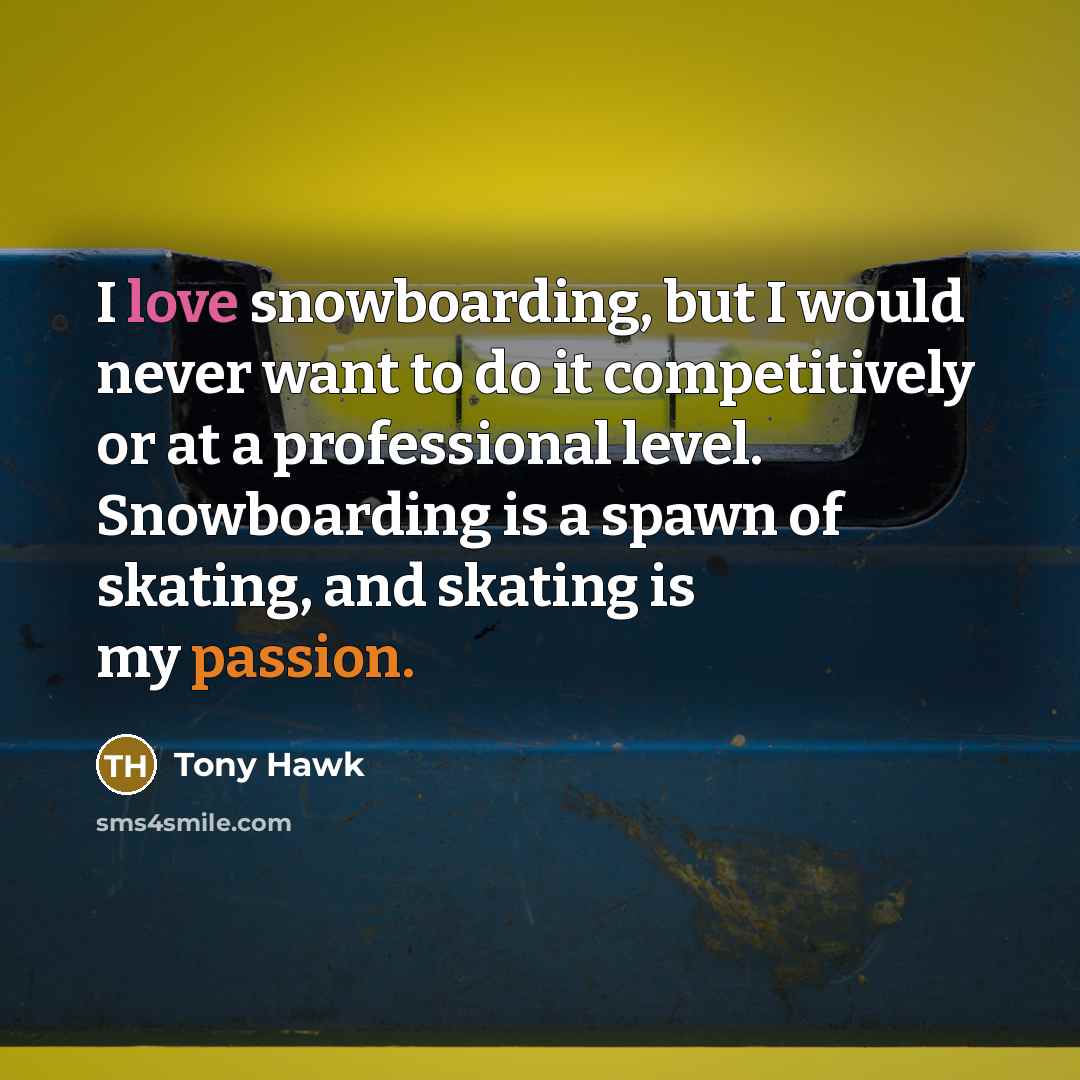 “I love snowboarding, but I would never want to do it competitively or at a professional level. Snowboarding is a spawn of skating, and skating is my passion.” quote by Tony Hawk