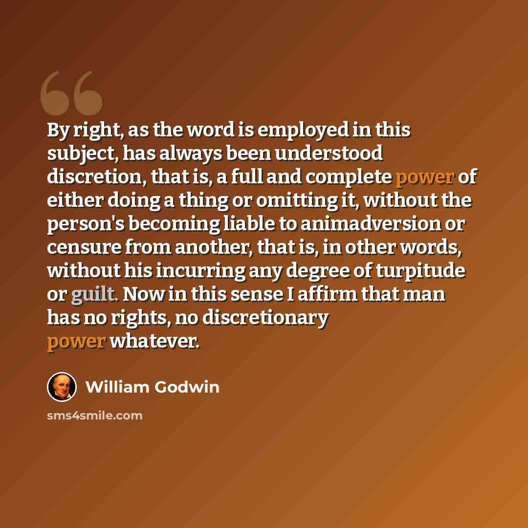 “By right, as the word is employed in this subject, has always been understood discretion, that is, a full and complete power of either doing a thing or omitting it, without the person's becoming liable to animadversion or censure from another, that is, in other words, without his incurring any…” quote by William Godwin