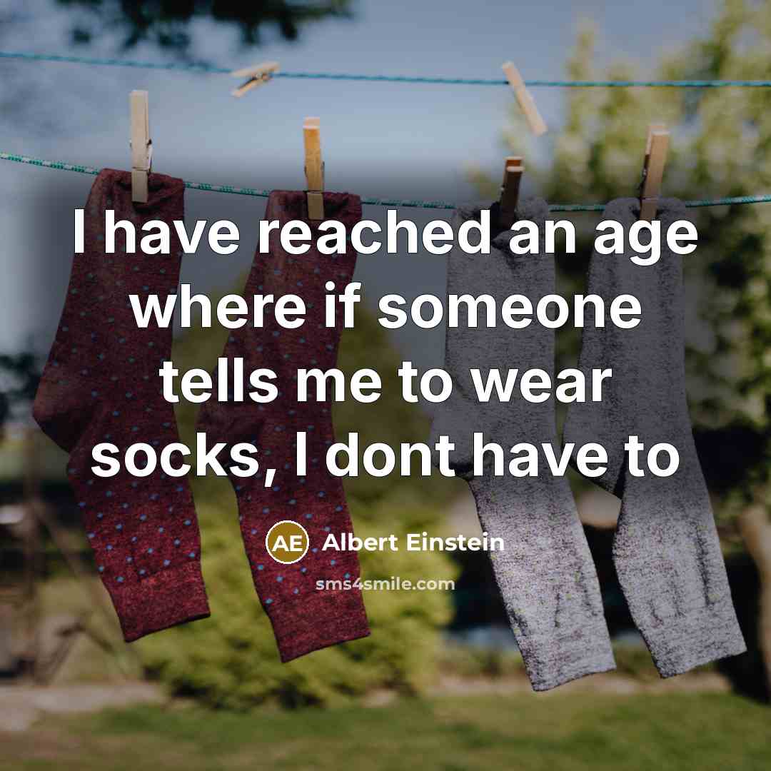 “I have reached an age where if someone tells me to wear socks, I dont have to” quote by Albert Einstein