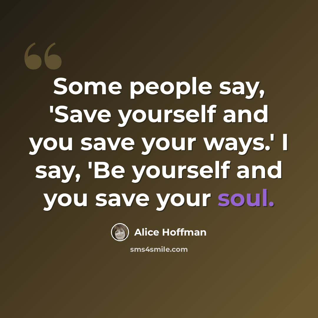 “Some people say, 'Save yourself and you save your ways.' I say, 'Be yourself and you save your soul.” quote by Alice Hoffman
