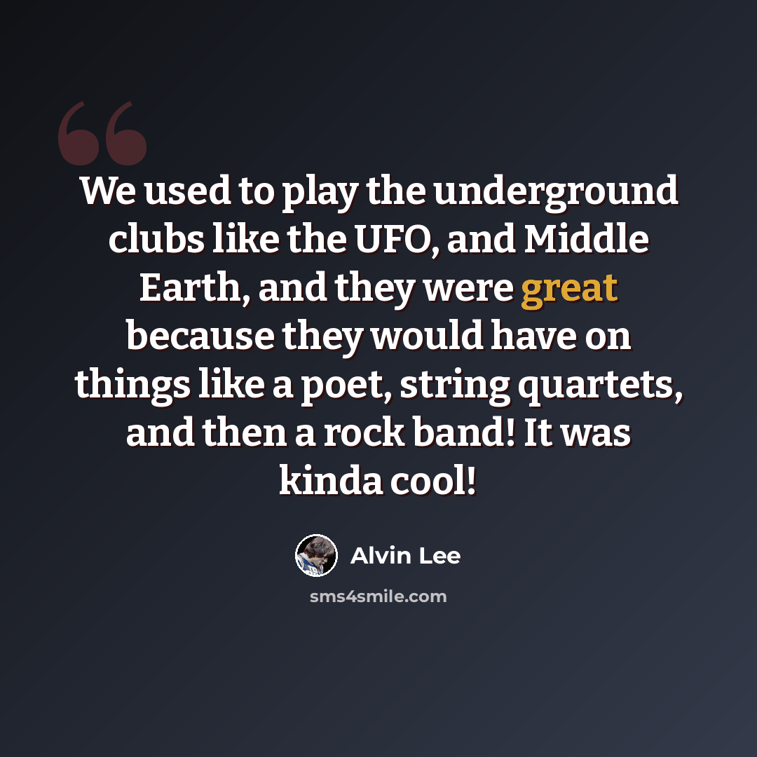 “We used to play the underground clubs like the UFO, and Middle Earth, and they were great because they would have on things like a poet, string quartets, and then a rock band! It was kinda cool!” quote by Alvin Lee