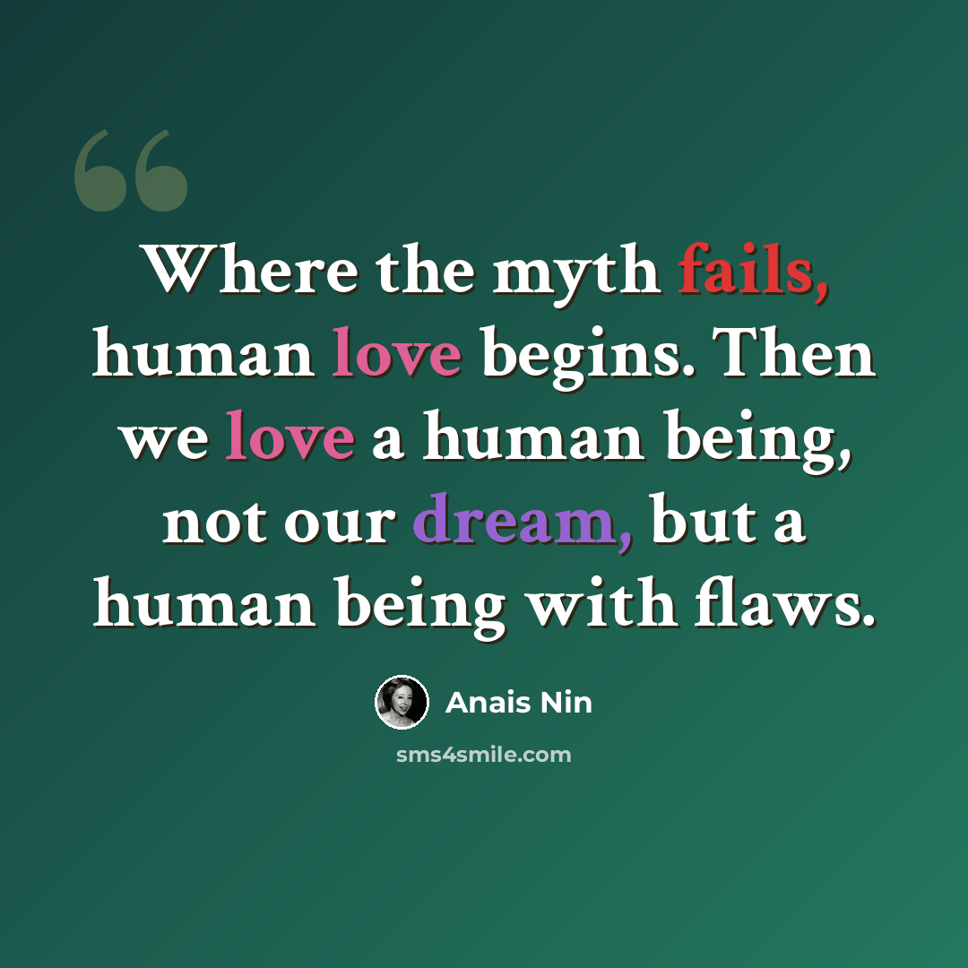 “Where the myth fails, human love begins. Then we love a human being, not our dream, but a human being with flaws.” quote by Anais Nin