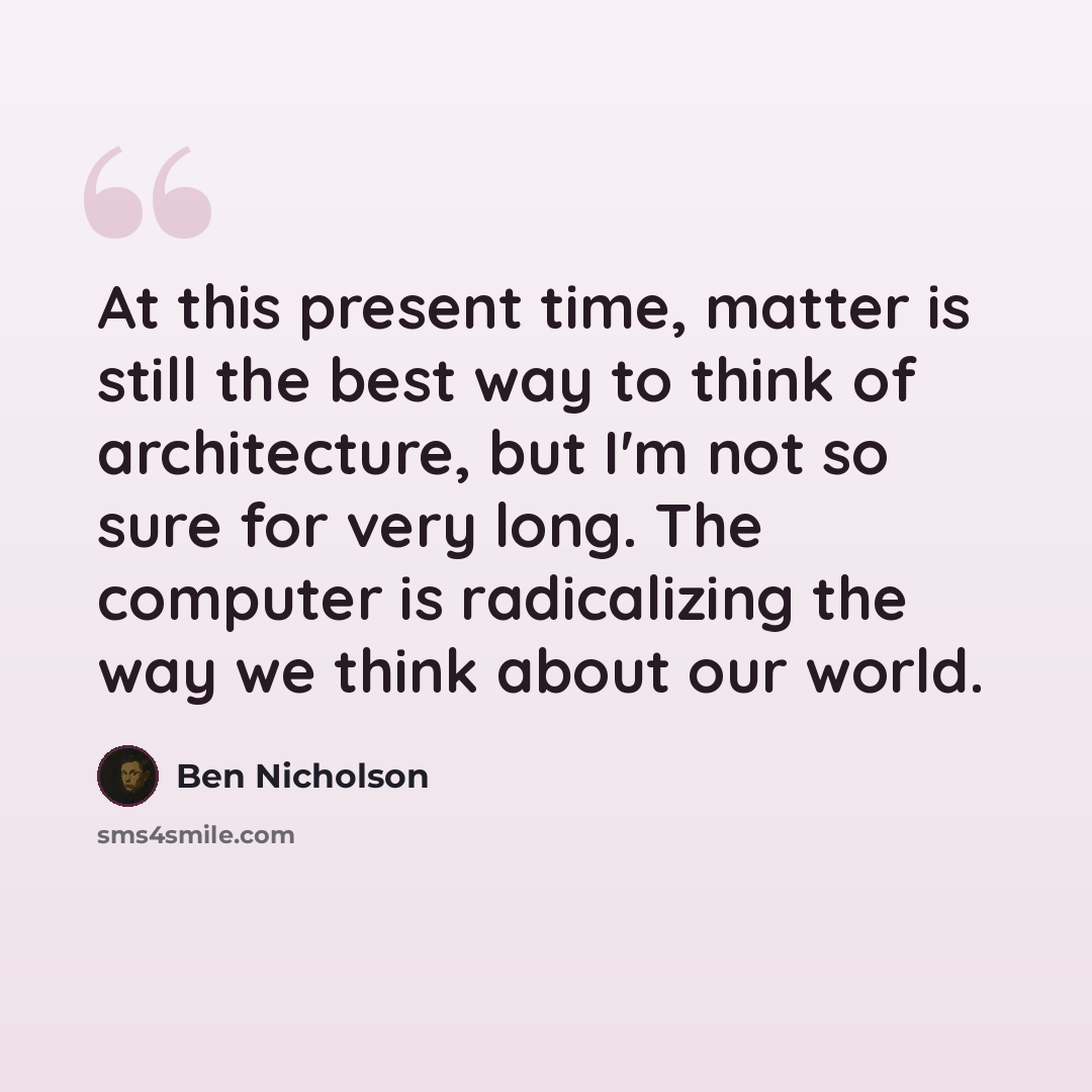 “At this present time, matter is still the best way to think of architecture, but I'm not so sure for very long. The computer is radicalizing the way we think about our world.” quote by Ben Nicholson