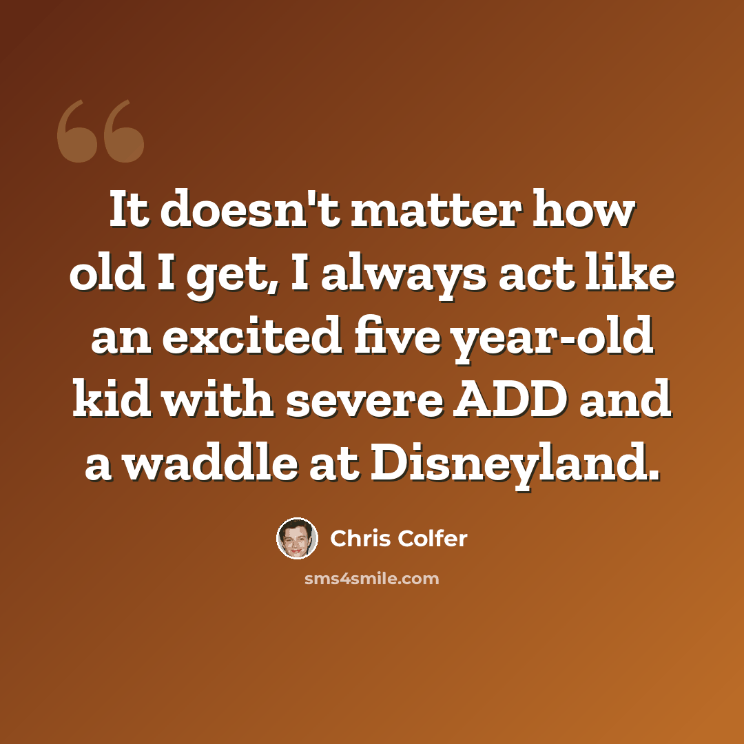 “It doesn't matter how old I get, I always act like an excited five year-old kid with severe ADD and a waddle at Disneyland.” quote by Chris Colfer