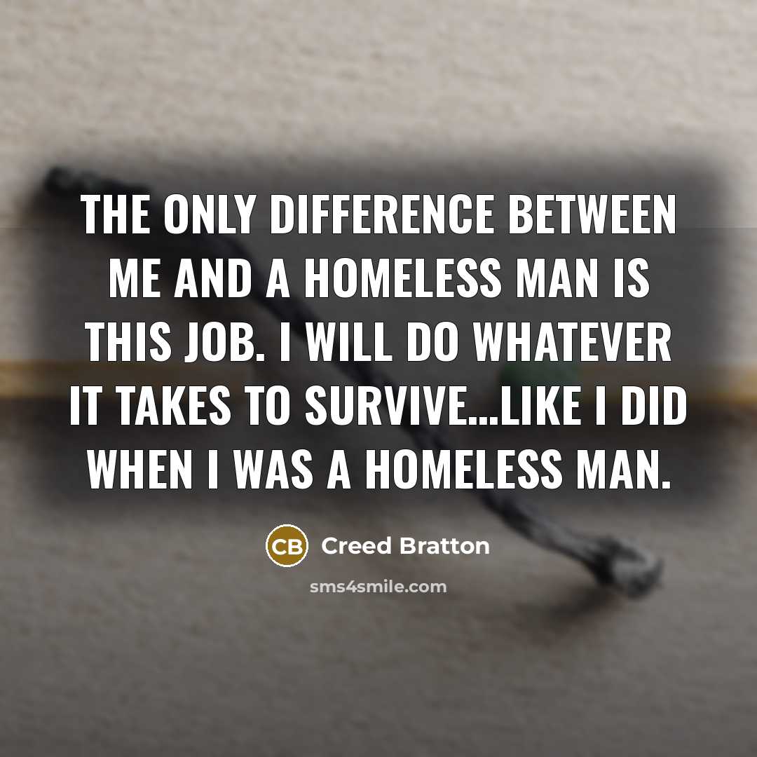 “The only difference between me and a homeless man is this job. I will do whatever it takes to survive…like I did when I was a homeless man.” quote by Creed Bratton