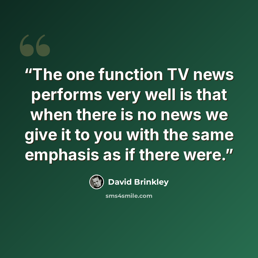 “The one function TV news performs very well is that when there is no news we give it to you with the same emphasis as if there were.” quote by David Brinkley