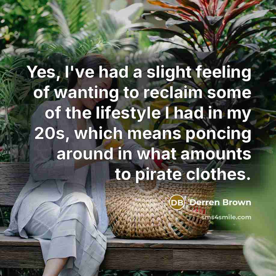 “Yes, I've had a slight feeling of wanting to reclaim some of the lifestyle I had in my 20s, which means poncing around in what amounts to pirate clothes.” quote by Derren Brown