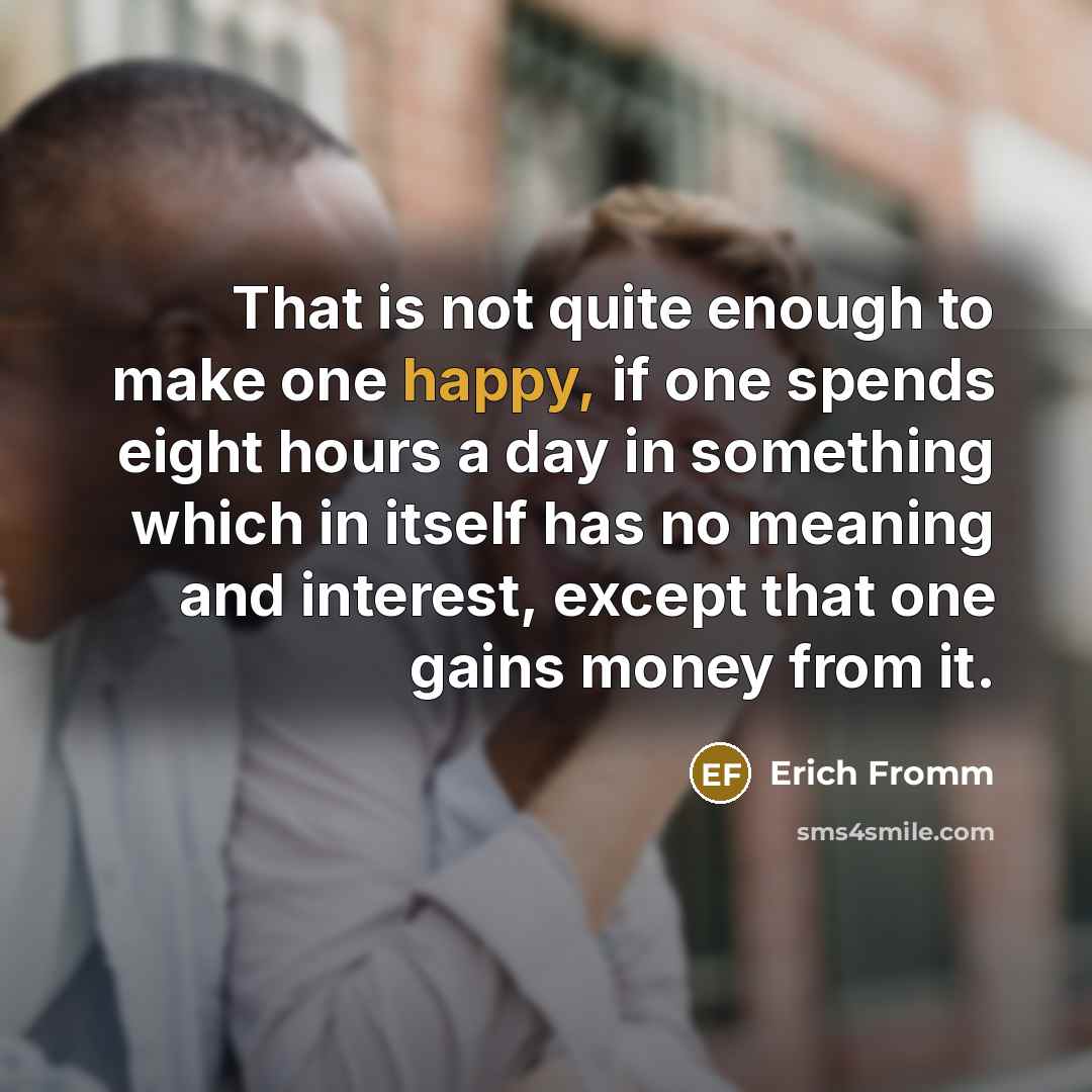 “That is not quite enough to make one happy, if one spends eight hours a day in something which in itself has no meaning and interest, except that one gains money from it.” quote by Erich Fromm