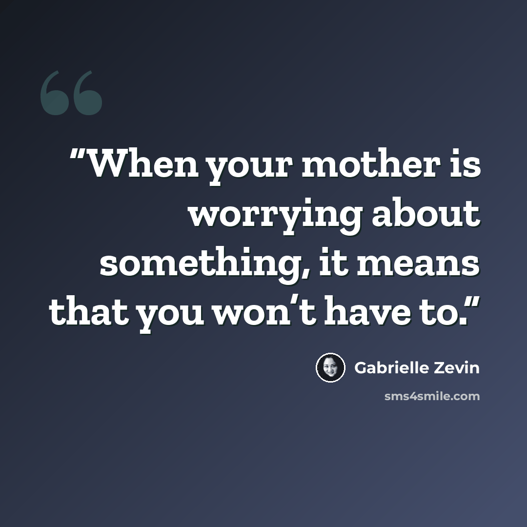 “When your mother is worrying about something, it means that you won’t have to.” quote by Gabrielle Zevin