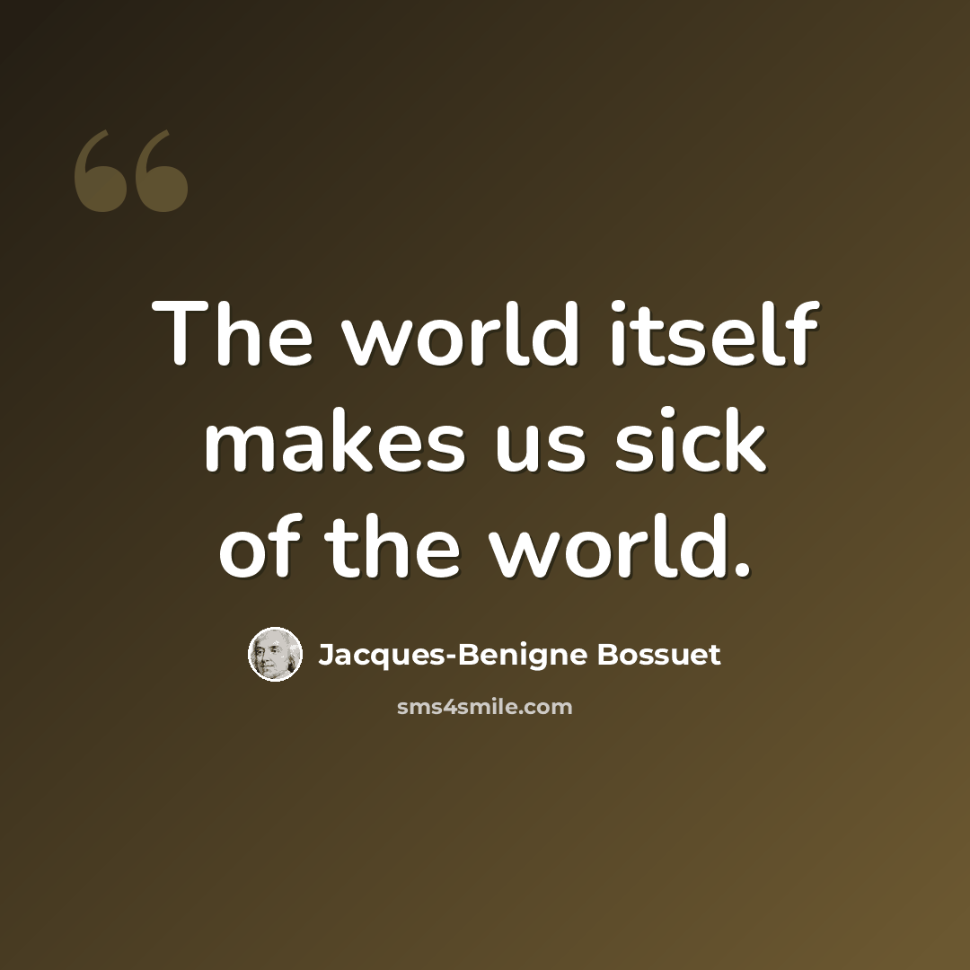 “The world itself makes us sick of the world.” quote by Jacques-Benigne Bossuet
