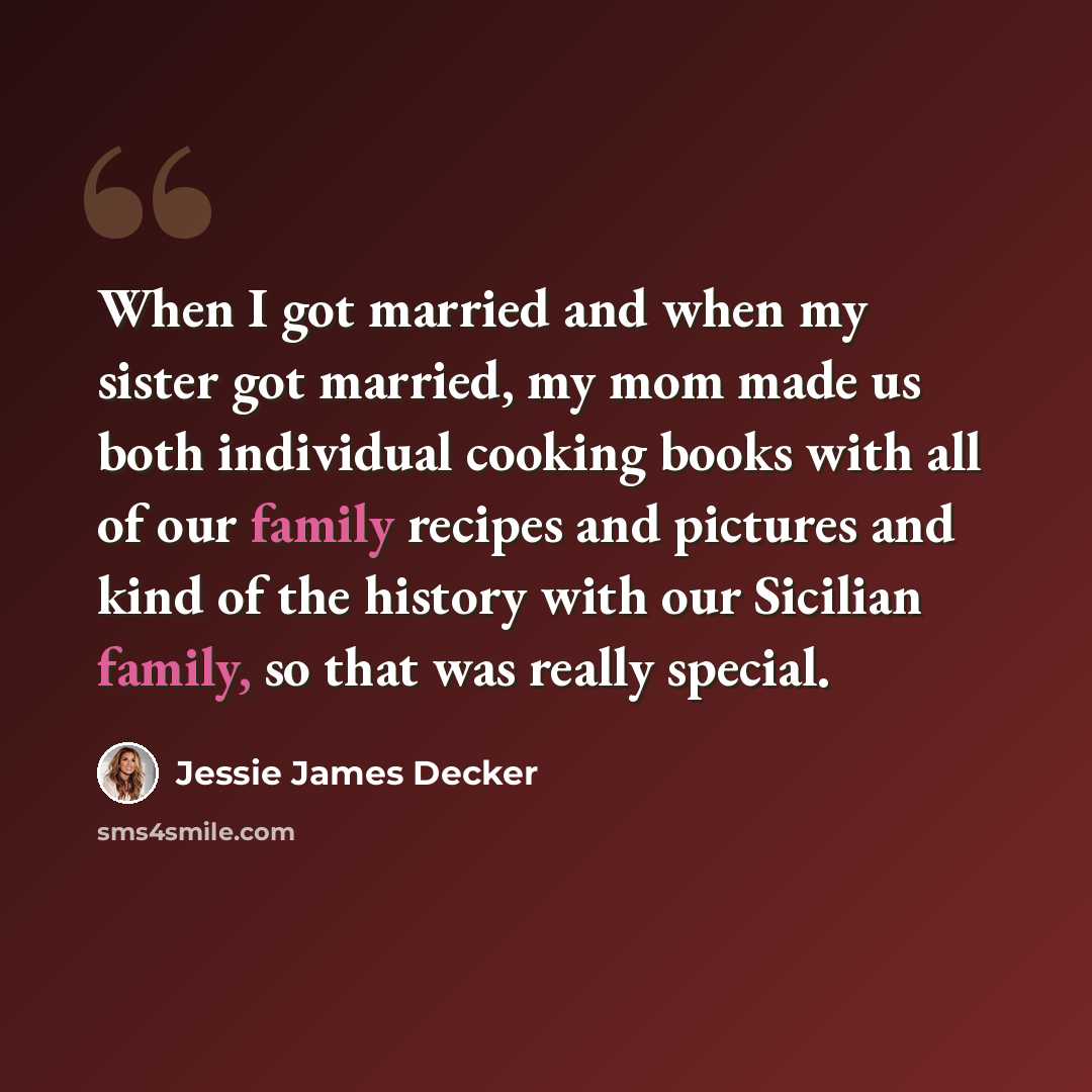 “When I got married and when my sister got married, my mom made us both individual cooking books with all of our family recipes and pictures and kind of the history with our Sicilian family, so that was really special.” quote by Jessie James Decker