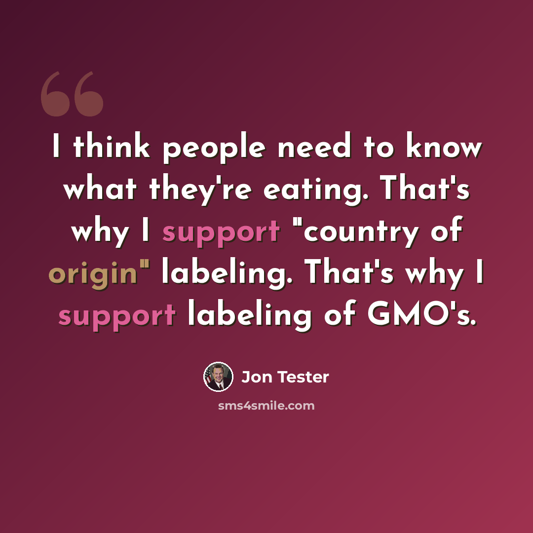 “I think people need to know what they're eating. That's why I support "country of origin" labeling. That's why I support labeling of GMO's.” quote by Jon Tester
