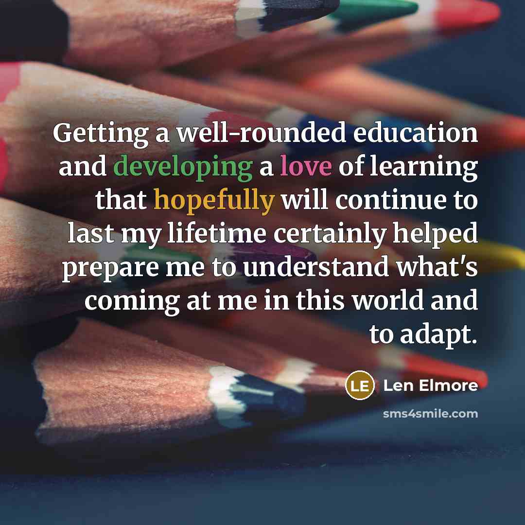 “Getting a well-rounded education and developing a love of learning that hopefully will continue to last my lifetime certainly helped prepare me to understand what's coming at me in this world and to adapt.” quote by Len Elmore