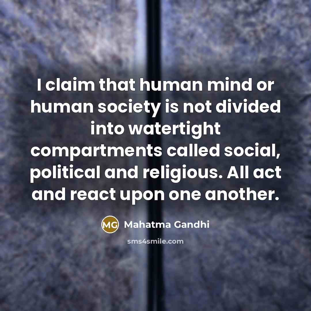 “I claim that human mind or human society is not divided into watertight compartments called social, political and religious. All act and react upon one another.” quote by Mahatma Gandhi