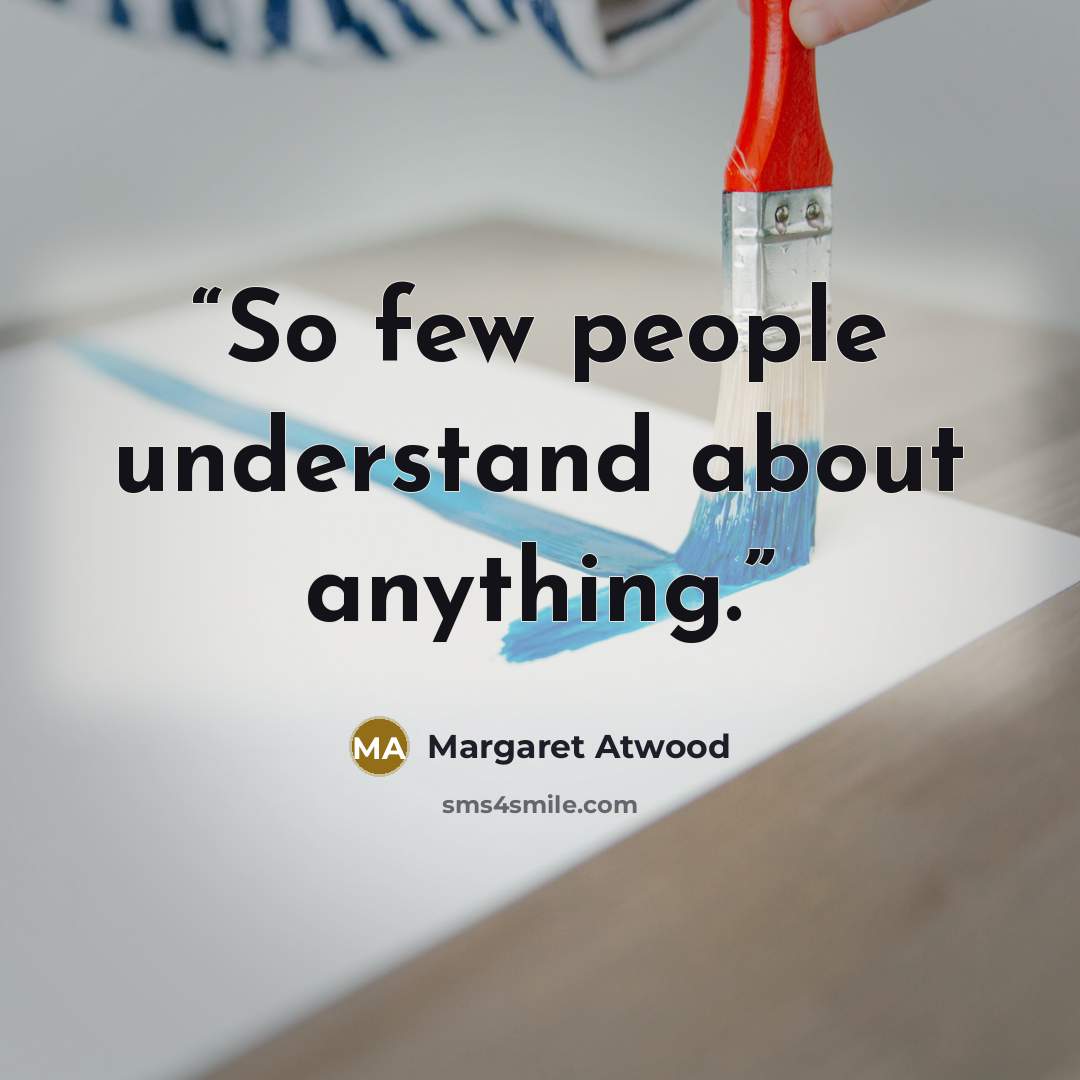 “So few people understand about anything.” quote by Margaret Atwood