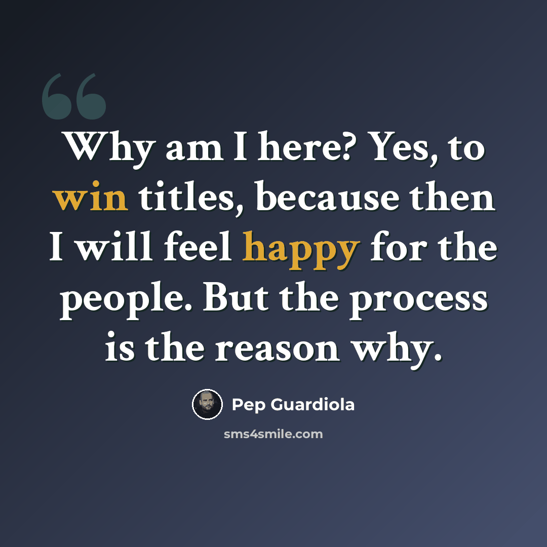 “Why am I here? Yes, to win titles, because then I will feel happy for the people. But the process is the reason why.” quote by Pep Guardiola