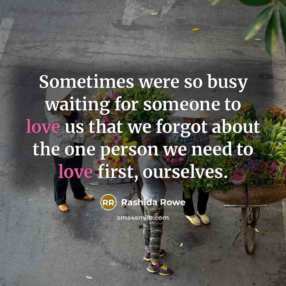“Sometimes were so busy waiting for someone to love us that we forgot about the one person we need to love first, ourselves.” quote by Rashida Rowe