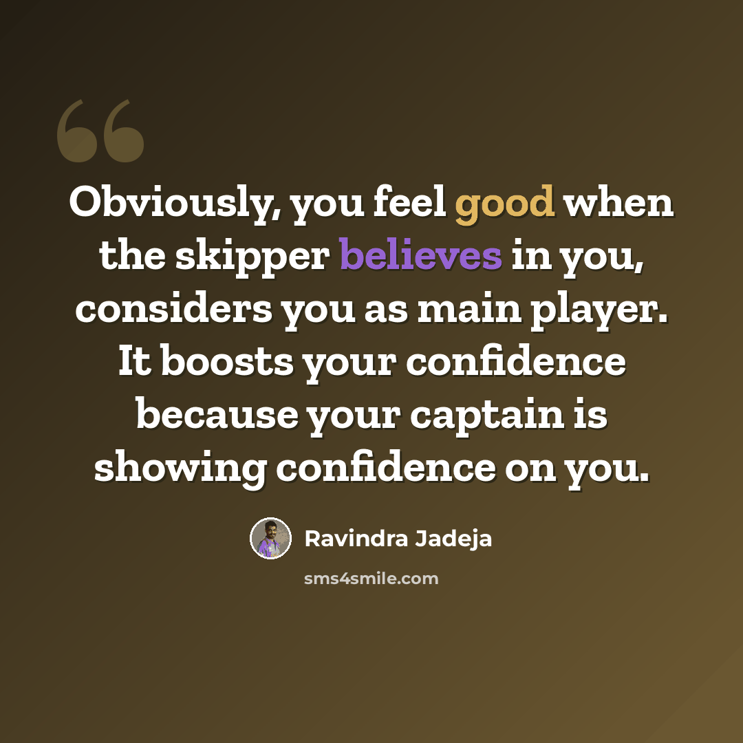 “Obviously, you feel good when the skipper believes in you, considers you as main player. It boosts your confidence because your captain is showing confidence on you.” quote by Ravindra Jadeja