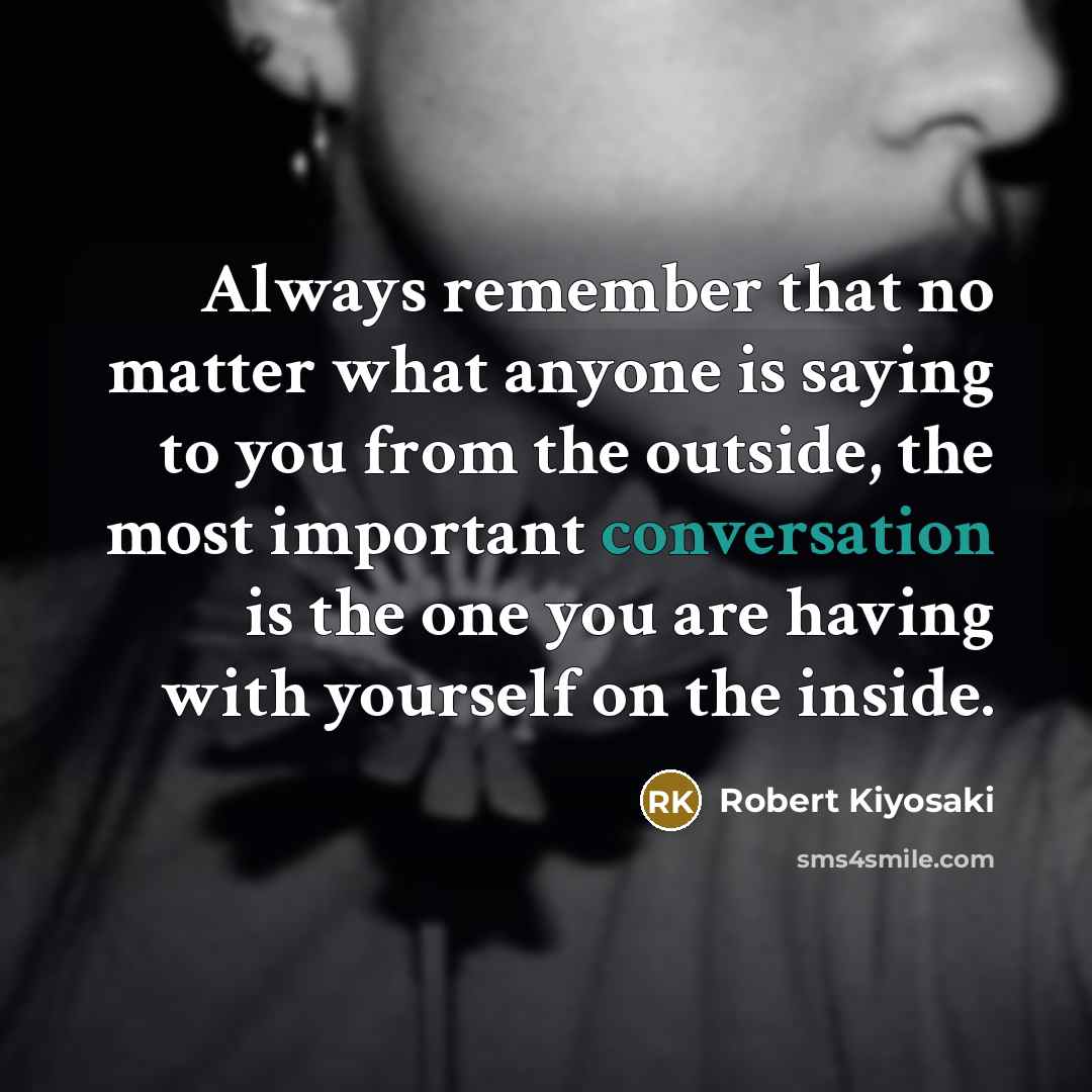 “Always remember that no matter what anyone is saying to you from the outside, the most important conversation is the one you are having with yourself on the inside.” quote by Robert Kiyosaki