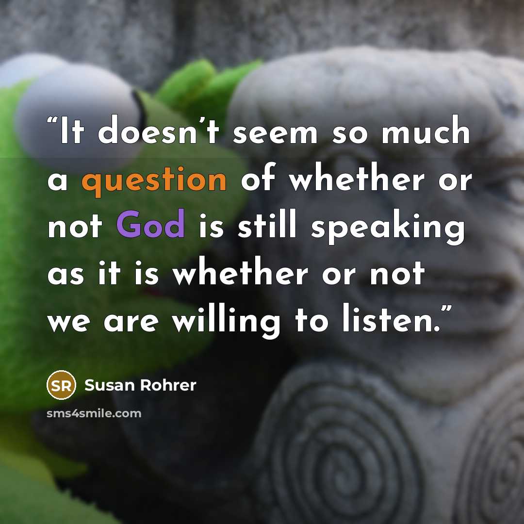 “It doesn’t seem so much a question of whether or not God is still speaking as it is whether or not we are willing to listen.” quote by Susan Rohrer