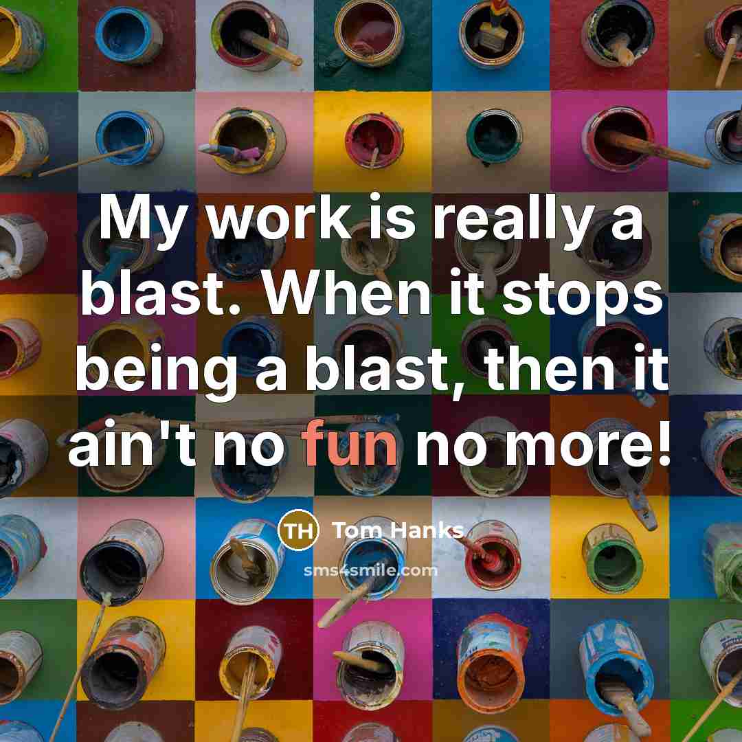 “My work is really a blast. When it stops being a blast, then it ain't no fun no more!” quote by Tom Hanks