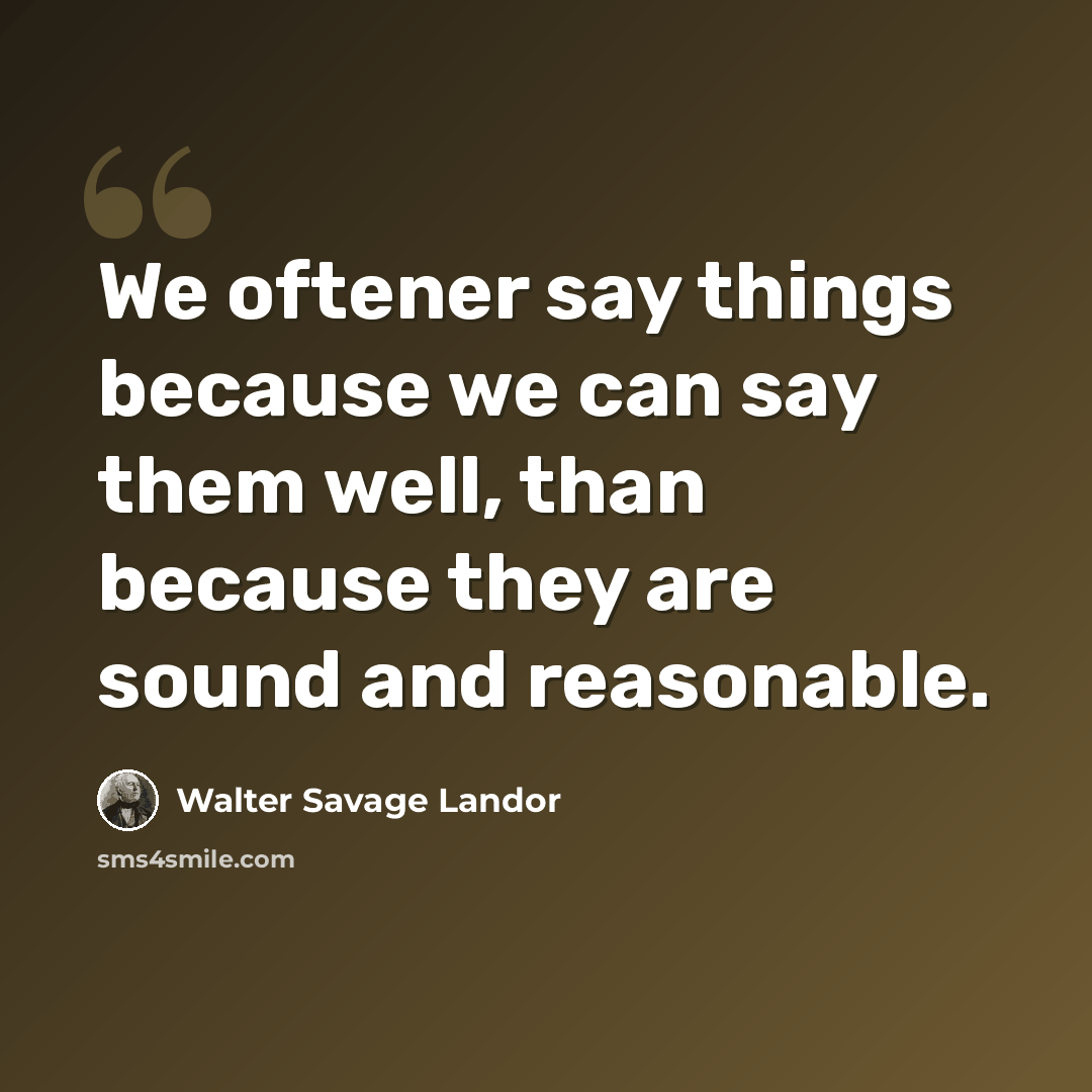 “We oftener say things because we can say them well, than because they are sound and reasonable.” quote by Walter Savage Landor