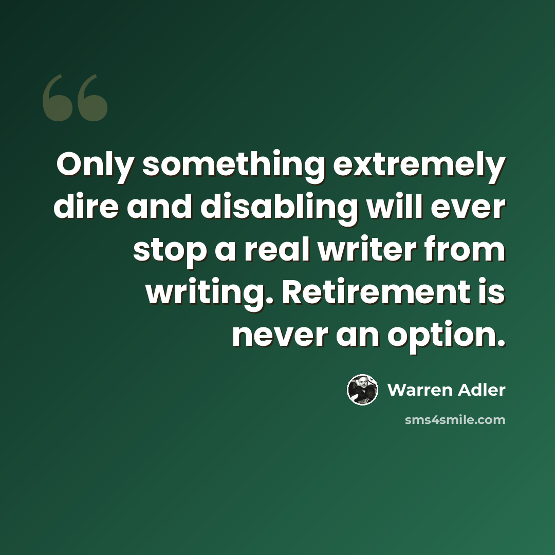 “Only something extremely dire and disabling will ever stop a real writer from writing. Retirement is never an option.” quote by Warren Adler