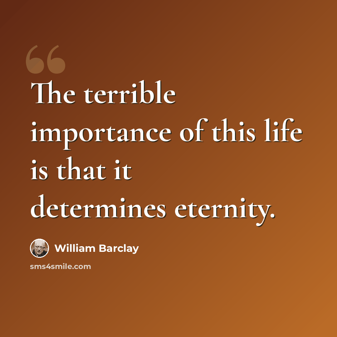 “The terrible importance of this life is that it determines eternity.” quote by William Barclay