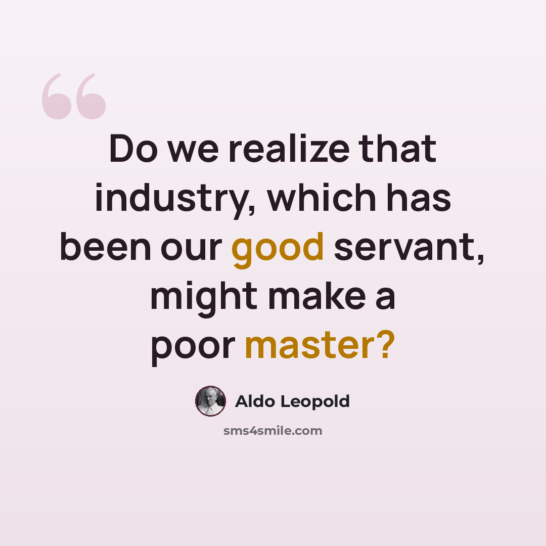“Do we realize that industry, which has been our good servant, might make a poor master?” quote by Aldo Leopold