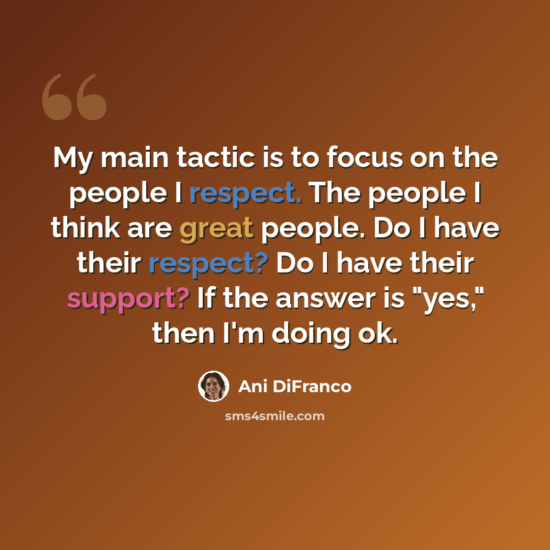 “My main tactic is to focus on the people I respect. The people I think are great people. Do I have their respect? Do I have their support? If the answer is "yes," then I'm doing ok.” quote by Ani DiFranco