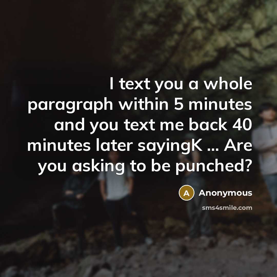 “I text you a whole paragraph within 5 minutes and you text me back 40 minutes later sayingK ... Are you asking to be punched?” quote by Anonymous